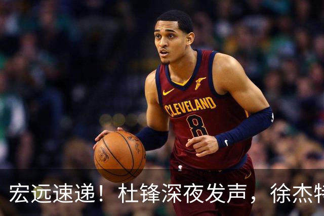 宏远速递！杜锋深夜发声，徐杰特训成果斐然，黄明依或租借离队